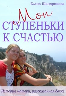 Мои Ступеньки К Счастью. История матери, рассказанная дочке (Елена Шандрикова)