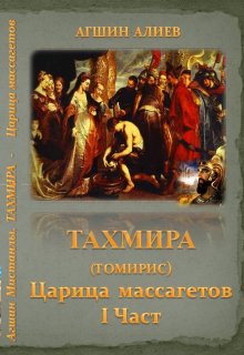 Тахмира(томирис) — царица массагетов. Первая часть. (Агшин)